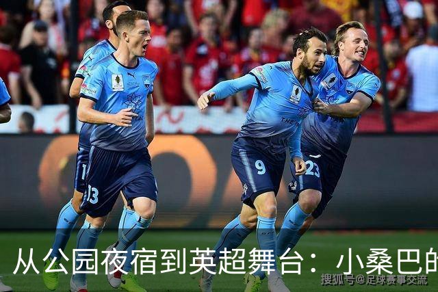 从公园夜宿到英超舞台：小桑巴的逆袭之路