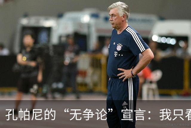 孔帕尼的“无争论”宣言：我只看球员的真实表现！