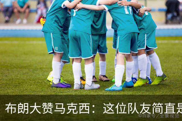 布朗大赞马克西：这位队友简直是“温暖人心”的领袖！