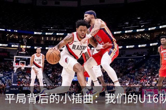 平局背后的小插曲：我们的U16队伍经历了一场跌宕起伏的“马拉松