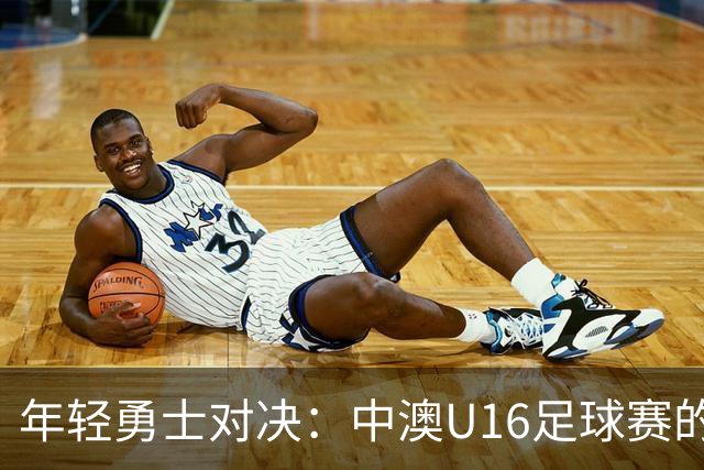 年轻勇士对决：中澳U16足球赛的精彩瞬间