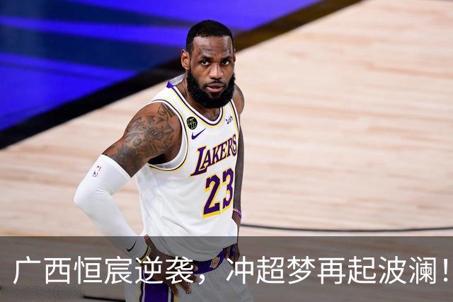 广西恒宸逆袭，冲超梦再起波澜！