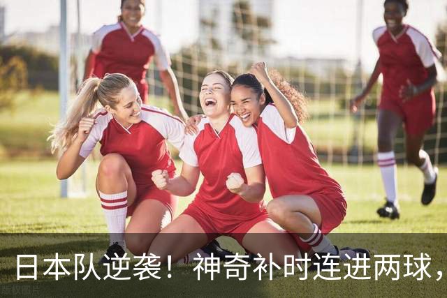 日本队逆袭！神奇补时连进两球，酣畅淋漓地击败乌拉圭