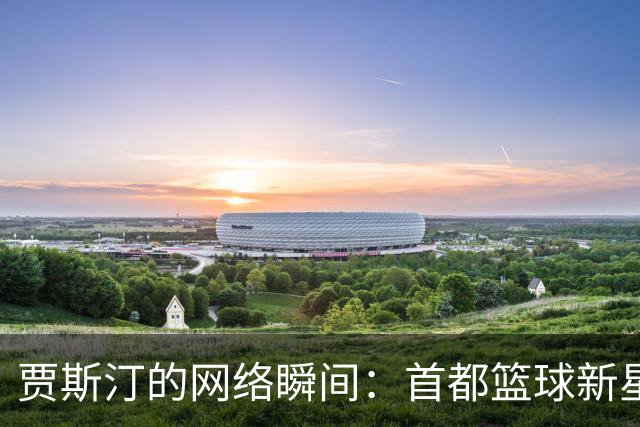 贾斯汀的网络瞬间：首都篮球新星的迷人日常
